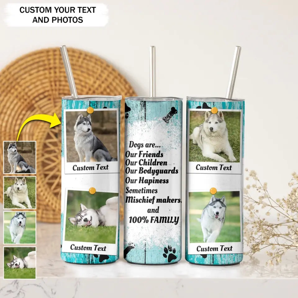 Personalized Upload Your Dog Photo Dogs Are Our Friends Our Children Our Bodyguards Our Hapiness 
Skinny Tumbler Printed PVD202332